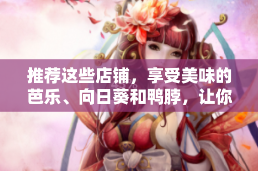 推荐这些店铺，享受美味的芭乐、向日葵和鸭脖，让你的味蕾感受快乐