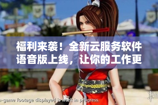 福利来袭！全新云服务软件语音版上线，让你的工作更加高效！