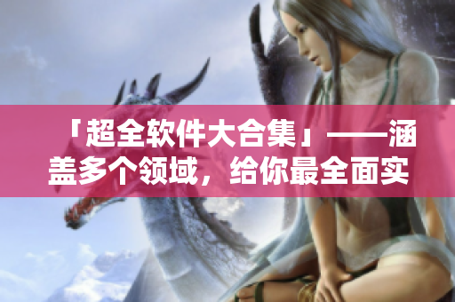 「超全软件大合集」——涵盖多个领域，给你最全面实用的软件推荐