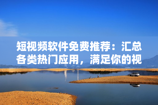 短视频软件免费推荐：汇总各类热门应用，满足你的视听需求！