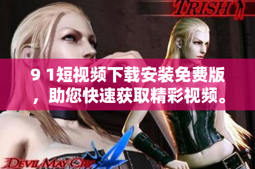 9 1短视频下载安装免费版，助您快速获取精彩视频。