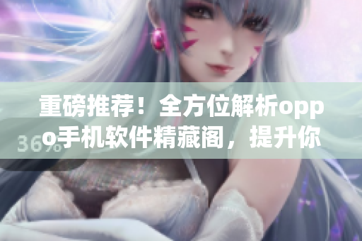 重磅推荐！全方位解析oppo手机软件精藏阁，提升你的软件运用技巧