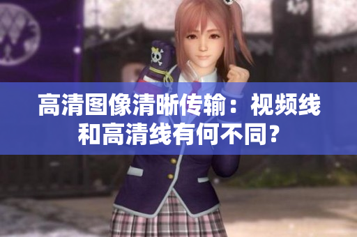 高清图像清晰传输：视频线和高清线有何不同？