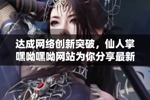 达成网络创新突破，仙人掌嘿呦嘿呦网站为你分享最新软件技术