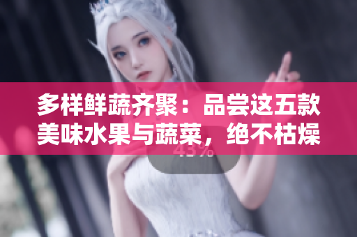 多样鲜蔬齐聚：品尝这五款美味水果与蔬菜，绝不枯燥单调！