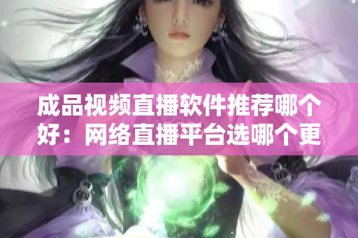 成品视频直播软件推荐哪个好：网络直播平台选哪个更合适