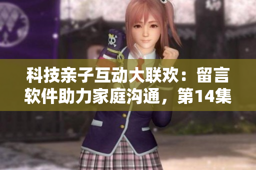 科技亲子互动大联欢：留言软件助力家庭沟通，第14集抢先看！