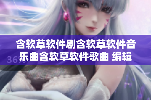 含软草软件剧含软草软件音乐曲含软草软件歌曲 编辑。