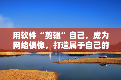 用软件“剪辑”自己，成为网络偶像，打造属于自己的“sana”