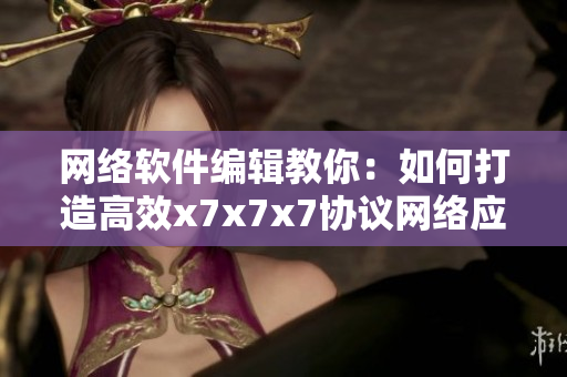 网络软件编辑教你：如何打造高效x7x7x7协议网络应用