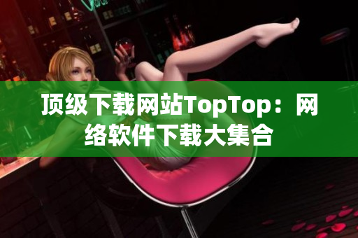 顶级下载网站TopTop：网络软件下载大集合