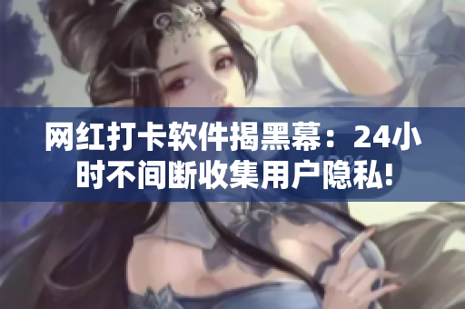 网红打卡软件揭黑幕：24小时不间断收集用户隐私!