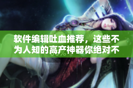软件编辑吐血推荐，这些不为人知的高产神器你绝对不能错过！