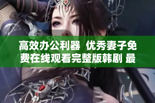 高效办公利器  优秀妻子免费在线观看完整版韩剧 最新更新