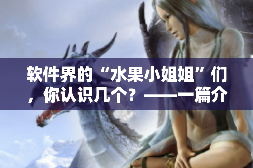 软件界的“水果小姐姐”们，你认识几个？——一篇介绍网上热门水果软件的文章