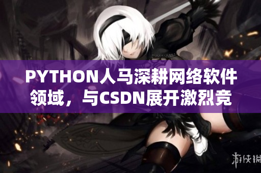 PYTHON人马深耕网络软件领域，与CSDN展开激烈竞争