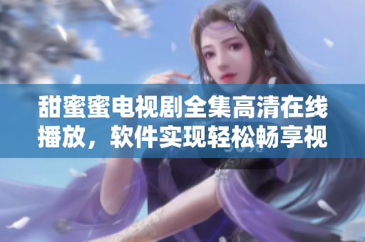 甜蜜蜜电视剧全集高清在线播放，软件实现轻松畅享视听盛宴