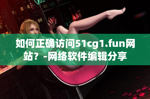 如何正确访问51cg1.fun网站？-网络软件编辑分享