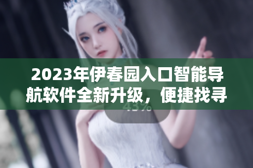 2023年伊春园入口智能导航软件全新升级，便捷找寻目的地