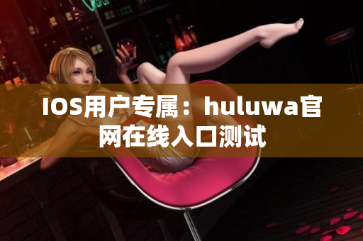 IOS用户专属：huluwa官网在线入口测试