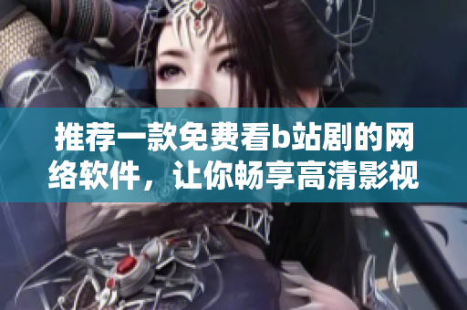推荐一款免费看b站剧的网络软件，让你畅享高清影视！