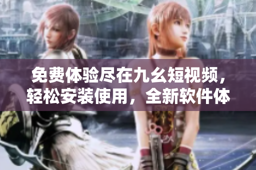 免费体验尽在九幺短视频，轻松安装使用，全新软件体验！