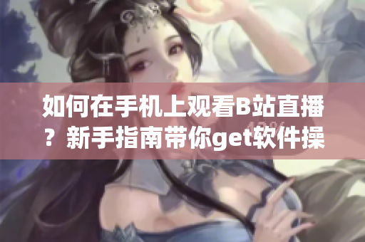 如何在手机上观看B站直播？新手指南带你get软件操作技巧