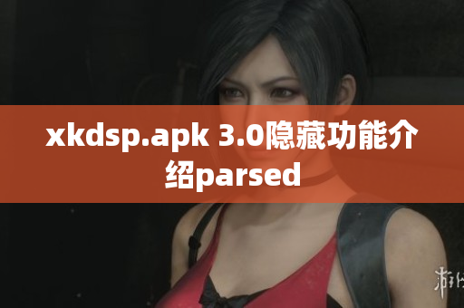 xkdsp.apk 3.0隐藏功能介绍parsed