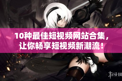 10种最佳短视频网站合集，让你畅享短视频新潮流！