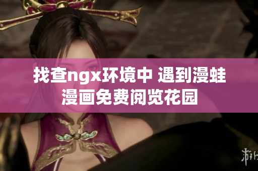找查ngx环境中 遇到漫蛙漫画免费阅览花园