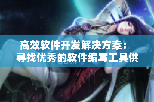高效软件开发解决方案： 寻找优秀的软件编写工具供应商