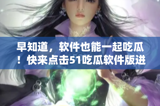 早知道，软件也能一起吃瓜！快来点击51吃瓜软件版进入今日热门话题