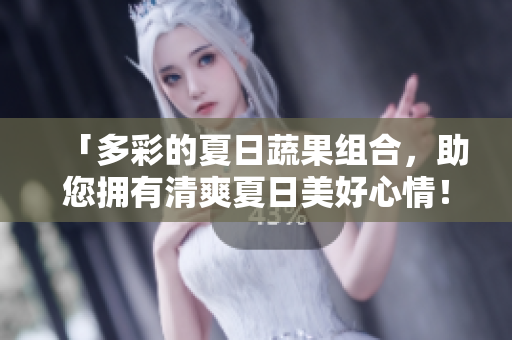 「多彩的夏日蔬果组合，助您拥有清爽夏日美好心情！」