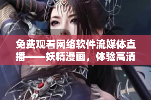 免费观看网络软件流媒体直播——妖精漫画，体验高清无卡顿！