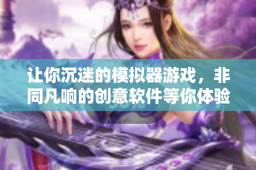 让你沉迷的模拟器游戏，非同凡响的创意软件等你体验