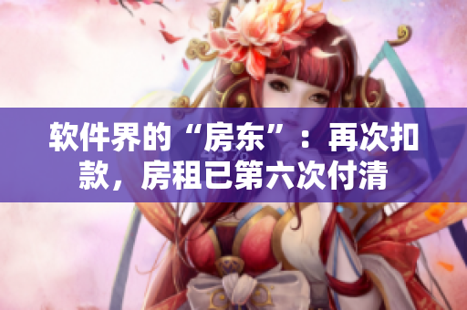 软件界的“房东”：再次扣款，房租已第六次付清
