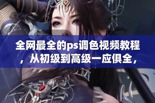 全网最全的ps调色视频教程，从初级到高级一应俱全，让你成为调色大师！