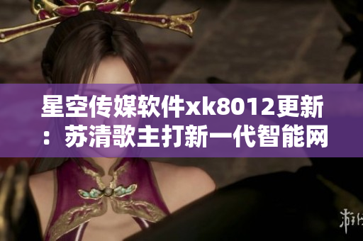 星空传媒软件xk8012更新：苏清歌主打新一代智能网络软件