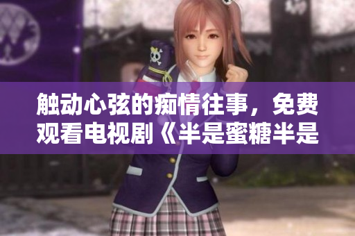触动心弦的痴情往事，免费观看电视剧《半是蜜糖半是伤》