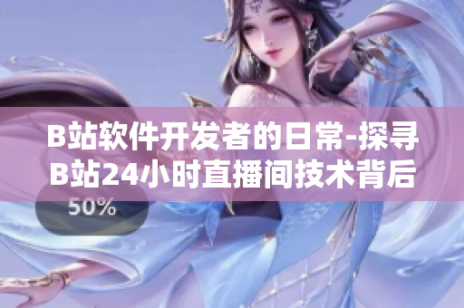 B站软件开发者的日常-探寻B站24小时直播间技术背后的故事