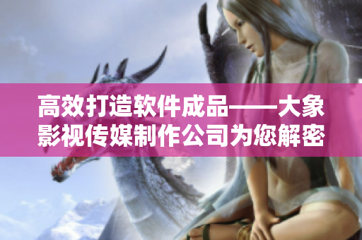 高效打造软件成品——大象影视传媒制作公司为您解密成功经验
