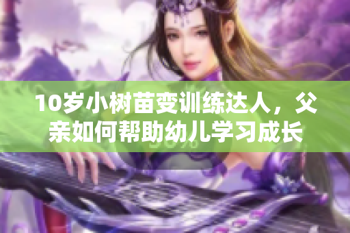 10岁小树苗变训练达人，父亲如何帮助幼儿学习成长