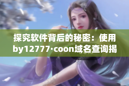 探究软件背后的秘密：使用by12777·coon域名查询揭示软件开发者真实身份