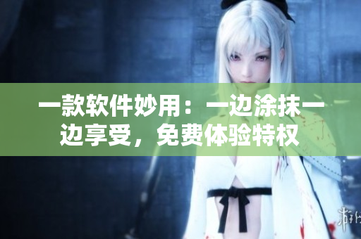 一款软件妙用：一边涂抹一边享受，免费体验特权