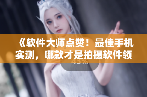《软件大师点赞！最佳手机实测，哪款才是拍摄软件领域的王者？》