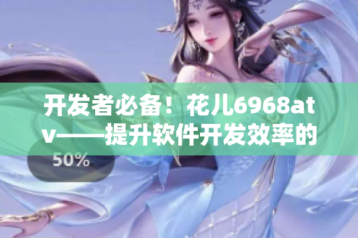 开发者必备！花儿6968atv——提升软件开发效率的专业工具