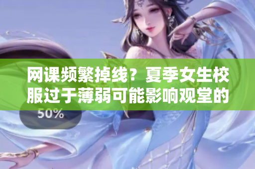 网课频繁掉线？夏季女生校服过于薄弱可能影响观堂的算法优化？