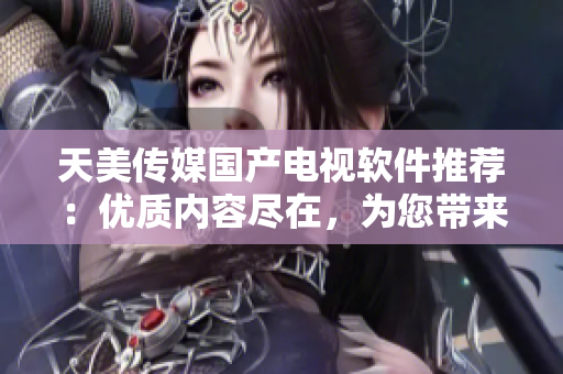 天美传媒国产电视软件推荐：优质内容尽在，为您带来全新观影体验