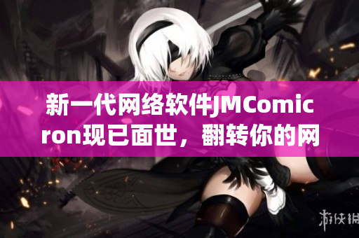 新一代网络软件JMComicron现已面世，翻转你的网络体验