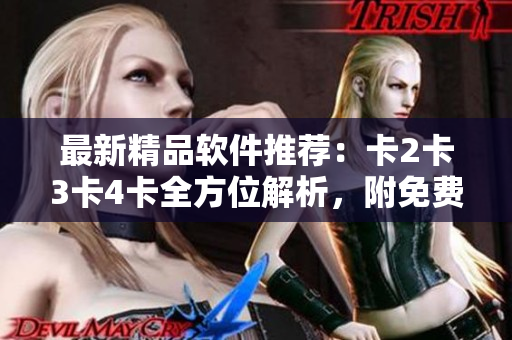 最新精品软件推荐：卡2卡3卡4卡全方位解析，附免费下载链接！